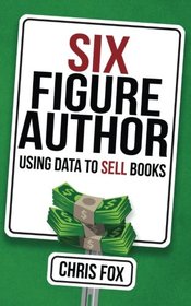 Six Figure Author: Using Data to Sell Books (Write Faster, Write Smarter) (Volume 5)