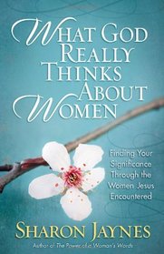 What God Really Thinks About Women: Finding Your Significance Through the Women Jesus Encountered