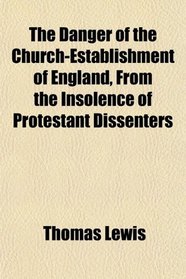 The Danger of the Church-Establishment of England, From the Insolence of Protestant Dissenters