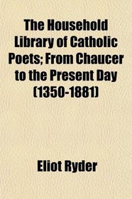 The Household Library of Catholic Poets; From Chaucer to the Present Day (1350-1881)