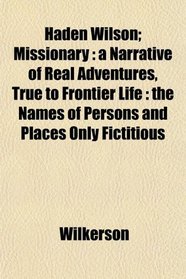 Haden Wilson; Missionary: a Narrative of Real Adventures, True to Frontier Life : the Names of Persons and Places Only Fictitious
