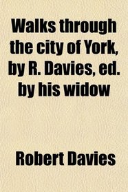 Walks through the city of York, by R. Davies, ed. by his widow