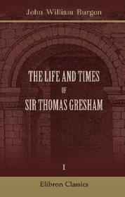 The Life and Times of Sir Thomas Gresham: Compiled chiefly from his correspondence preserved in Her Majesty's statepaper office: including notices of many of his contemporaries. Volume 1