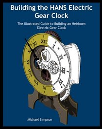 Building the HANS Electric Gear Clock: The Illustrated Guide to Building an Heirloom Electric Gear Clock