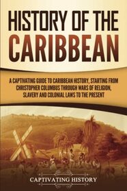 History of the Caribbean: A Captivating Guide to Caribbean History, Starting from Christopher Columbus through the Wars of Religion, Slavery, and ... Present (European Exploration and Settlement)