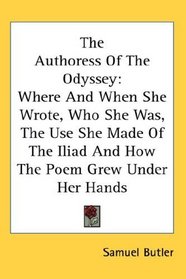 The Authoress Of The Odyssey: Where And When She Wrote, Who She Was, The Use She Made Of The Iliad And How The Poem Grew Under Her Hands