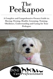 The Peekapoo: A Complete and Comprehensive Owners Guide to: Buying, Owning, Health, Grooming, Training, Obedience, Understanding and Caring for Your ... to Caring for a Dog from a Puppy to Old Age)
