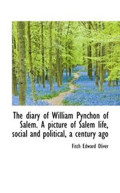 The diary of William Pynchon of Salem. A picture of Salem life, social and political, a century ago