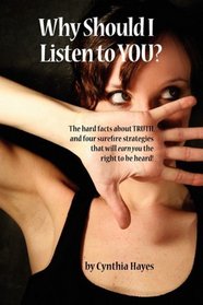 Why Should I Listen to You?: The hard facts about truth, and four surefire strategies that will earn you the right to be heard!