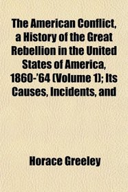 The American Conflict, a History of the Great Rebellion in the United States of America, 1860-'64 (Volume 1); Its Causes, Incidents, and