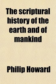 The Scriptural History of the Earth and of Mankind; Compared With the Cosmogonies, Chronologies, and Original Traditions of Ancient Nations; an