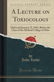A Lecture on Toxiocology: Delivered January 15, 1841, Before the Class of the Medical College of Ohio (Classic Reprint)