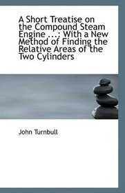 A Short Treatise on the Compound Steam Engine ...: With a New Method of Finding the Relative Areas o