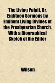 The Living Pulpit, Or, Eighteen Sermons by Eminent Living Divines of the Presbyterian Church, With a Biographical Sketch of the Editor
