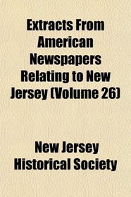 Extracts From American Newspapers Relating to New Jersey (Volume 26)