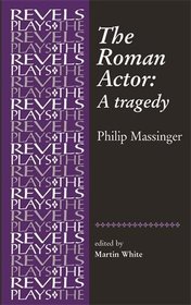 The Roman Actor: By Philip Massinger (The Revels Plays)