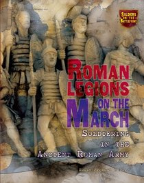 Roman Legions on the March: Soldiering in the Ancient Roman Army (Soldiers on the Battlefront)