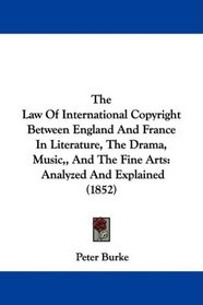 The Law Of International Copyright Between England And France In Literature, The Drama, Music,, And The Fine Arts: Analyzed And Explained (1852)