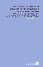 The Opinions of Grotius as Contained in the Hollandsche Consultatien En Advijsen: Collated, Translated, and Annotated by D. P. De Bruyn [1894 ]