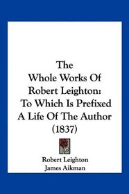 The Whole Works Of Robert Leighton: To Which Is Prefixed A Life Of The Author (1837)