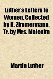 Luther's Letters to Women, Collected by K. Zimmermann, Tr. by Mrs. Malcolm