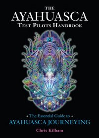 The Ayahuasca Test Pilots Handbook: The Essential Guide to Ayahuasca Journeying