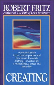 Creating : A practical guide to the creative process and how to use it to create anything - a work of art, a relationship, a career or a better life.