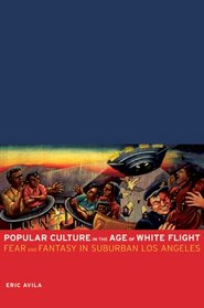 Popular Culture in the Age of White Flight: Fear and Fantasy in Suburban Los Angeles (American Crossroads)