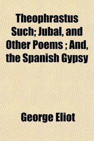 Theophrastus Such; Jubal, and Other Poems ; And, the Spanish Gypsy