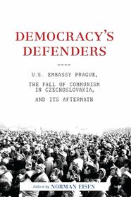 Democracy's Defenders: U.S. Embassy Prague, the Fall of Communism in Czechoslovakia, and Its Aftermath