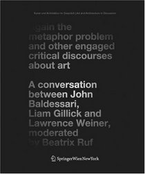 Again the Metaphor Problem and Other Engaged Critical Discourses about Art: A Conversation between John Baldessari, Liam Gillick and Lawrence Weiner, moderated ... / Art and Architecture in Discussion)