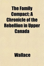 The Family Compact; A Chronicle of the Rebellion in Upper Canada