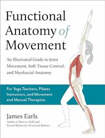 Functional Anatomy of Movement: An Illustrated Guide to Joint Movement, Soft Tissue Control, and Myofascial Anatomy-- For yoga teachers, pilates instructors & movement & manual therapists