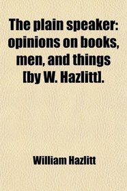 The plain speaker: opinions on books, men, and things [by W. Hazlitt].