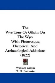 The Wye Tour Or Gilpin On The Wye: With Picturesque, Historical, And Archaeological Additions (1822)