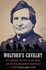 Wolford's Cavalry: The Colonel, the War in the West, and the Emancipation Question in Kentucky