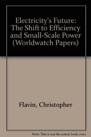 Electricity's Future: The Shift to Efficiency and Small-Scale Power (Worldwatch Papers, No 61)