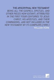 The Apocryphal New Testament: Being All the Gospels, Epistles, and Other Pieces Now Extant; Attributed in the First Four Centuries to Jesus Christ, His ... the New Testament by Its Compilers [1890 ]