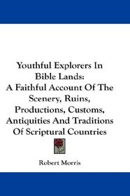 Youthful Explorers In Bible Lands: A Faithful Account Of The Scenery, Ruins, Productions, Customs, Antiquities And Traditions Of Scriptural Countries