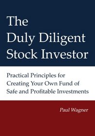 The Duly Diligent Stock Investor: Practical Principles for Creating Your Own Fund of Safe and Profitable Investments