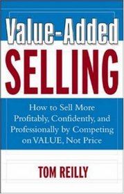 Value-Added Selling : How to Sell More Profitably, Confidently, and Professionally by Competing on Value, Not Price
