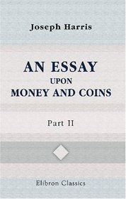 An Essay upon Money and Coins: Part 2. Wherein is Shewed, That the Established Standard of Money Should not be Violated or Altered, under Any Pretence Whatsoever