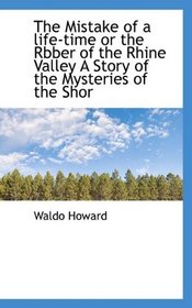 The Mistake of a life-time or the Rbber of the Rhine Valley A Story of the Mysteries of the Shor