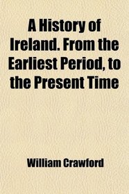 A History of Ireland. From the Earliest Period, to the Present Time