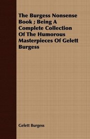 The Burgess Nonsense Book ; Being A Complete Collection Of The Humorous Masterpieces Of Gelett Burgess