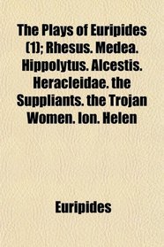 The Plays of Euripides (1); Rhesus. Medea. Hippolytus. Alcestis. Heracleidae. the Suppliants. the Trojan Women. Ion. Helen
