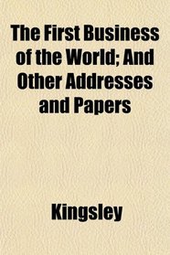 The First Business of the World; And Other Addresses and Papers
