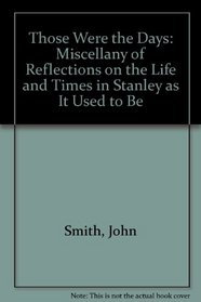 Those Were the Days: Miscellany of Reflections on the Life and Times in Stanley as It Used to Be