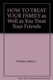 HOW TO TREAT YOUR FAMILY as Well as You Treat Your Friends