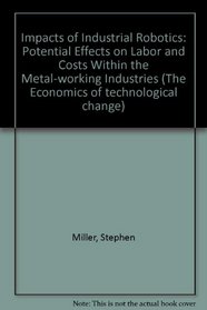 Impacts of Industrial Robotics: Potential Effects on Labor and Costs Within the Metal-working Industries (The Economics of technological change)